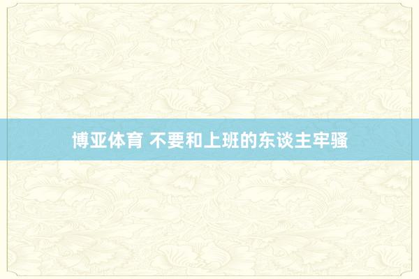 博亚体育 不要和上班的东谈主牢骚