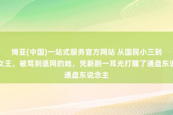 博亚(中国)一站式服务官方网站 从国民小三到复仇女王,被骂到退网的她,凭新剧一耳光打醒了通盘东说念主