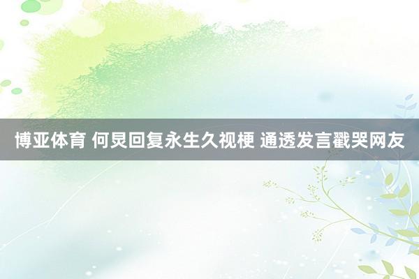博亚体育 何炅回复永生久视梗 通透发言戳哭网友