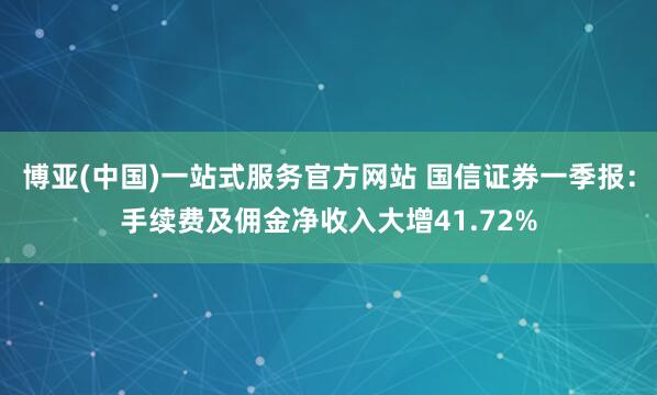 博亚(中国)一站式服务官方网站 国信证券一季报：手续费及佣金净收入大增41.72%