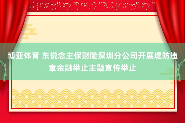 博亚体育 东说念主保财险深圳分公司开展堤防违章金融举止主题宣传举止