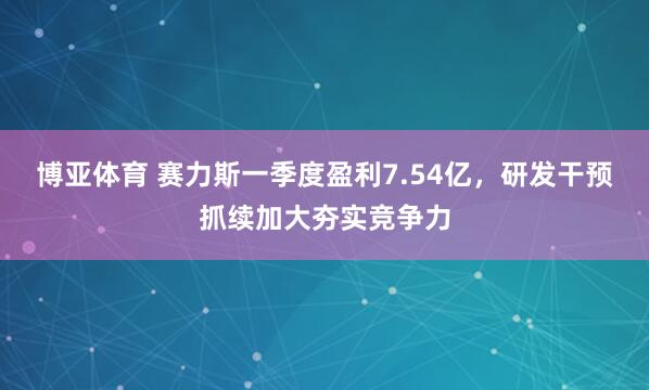 博亚体育 赛力斯一季度盈利7.54亿，研发干预抓续加大夯实竞争力