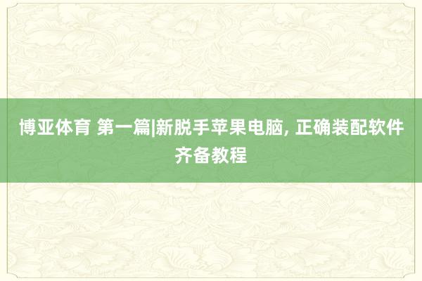 博亚体育 第一篇|新脱手苹果电脑， 正确装配软件齐备教程