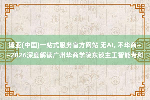 博亚(中国)一站式服务官方网站 无AI， 不华商——2026深度解读广州华商学院东谈主工智能专科