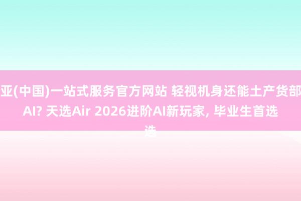 博亚(中国)一站式服务官方网站 轻视机身还能土产货部署AI? 天选Air 2026进阶AI新玩家， 毕业生首选