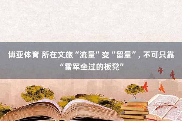 博亚体育 所在文旅“流量”变“留量”， 不可只靠“雷军坐过的板凳”