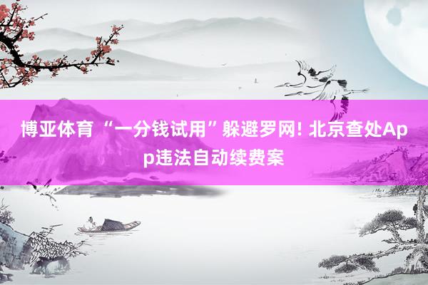 博亚体育 “一分钱试用”躲避罗网! 北京查处App违法自动续费案
