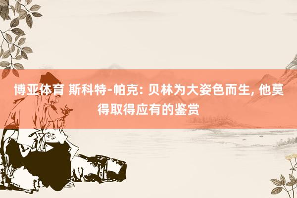 博亚体育 斯科特-帕克: 贝林为大姿色而生, 他莫得取得应有的鉴赏