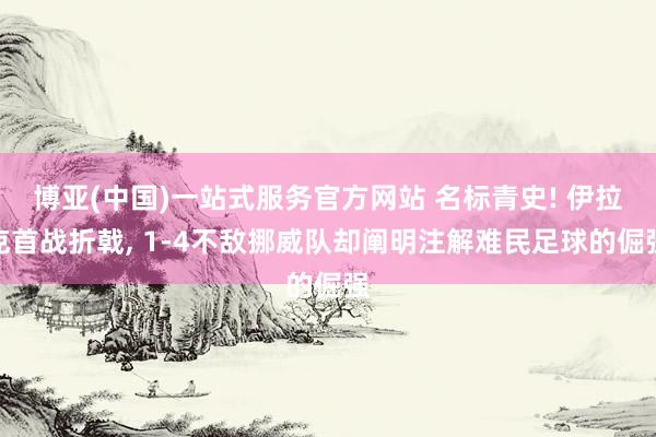 博亚(中国)一站式服务官方网站 名标青史! 伊拉克首战折戟， 1-4不敌挪威队却阐明注解难民足球的倔强