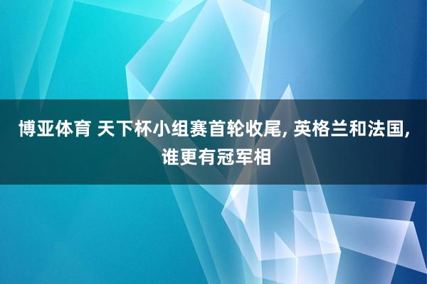 博亚体育 天下杯小组赛首轮收尾， 英格兰和法国， 谁更有冠军相