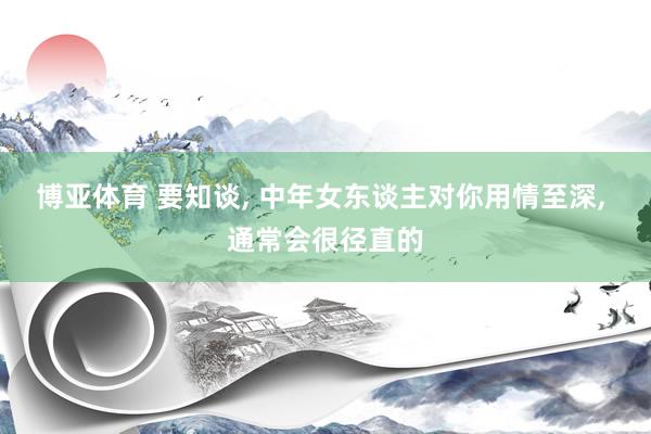 博亚体育 要知谈， 中年女东谈主对你用情至深， 通常会很径直的