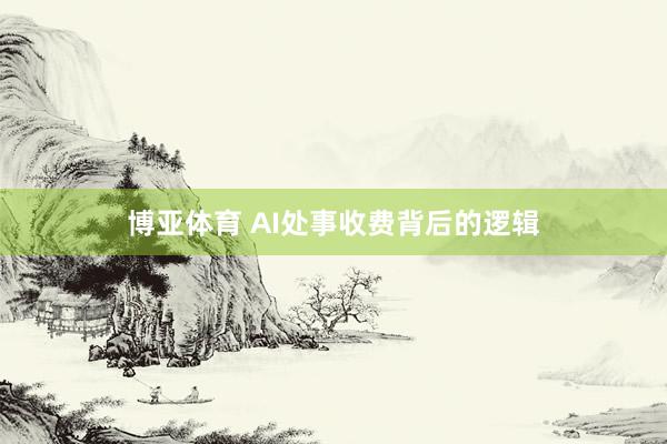 博亚体育 AI处事收费背后的逻辑