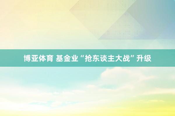 博亚体育 基金业“抢东谈主大战”升级