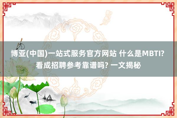博亚(中国)一站式服务官方网站 什么是MBTI? 看成招聘参考靠谱吗? 一文揭秘