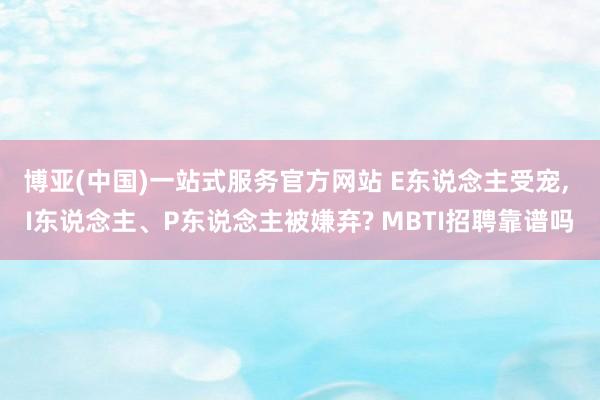 博亚(中国)一站式服务官方网站 E东说念主受宠, I东说念主、P东说念主被嫌弃? MBTI招聘靠谱吗