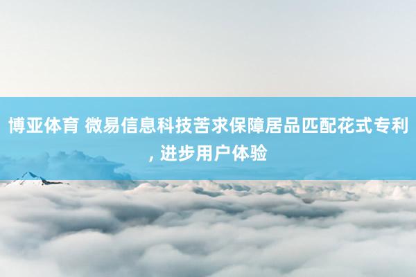 博亚体育 微易信息科技苦求保障居品匹配花式专利, 进步用户体验